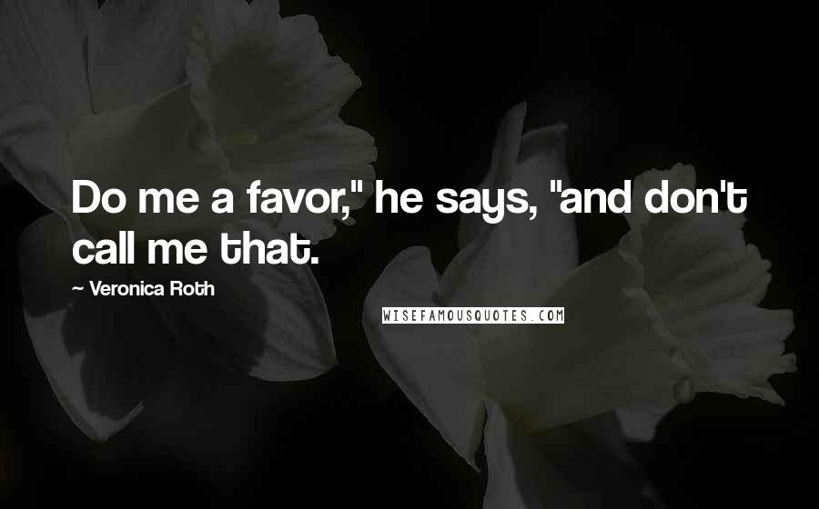 Veronica Roth Quotes: Do me a favor," he says, "and don't call me that.