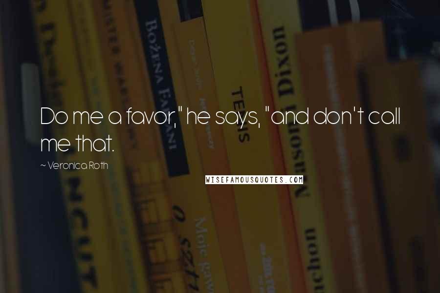 Veronica Roth Quotes: Do me a favor," he says, "and don't call me that.