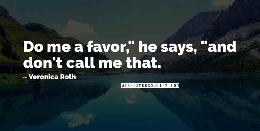 Veronica Roth Quotes: Do me a favor," he says, "and don't call me that.