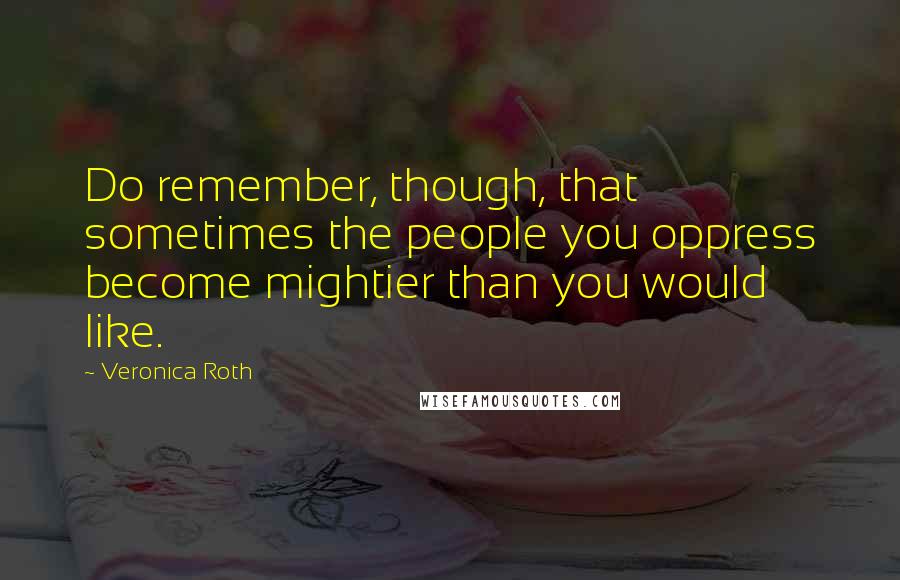 Veronica Roth Quotes: Do remember, though, that sometimes the people you oppress become mightier than you would like.