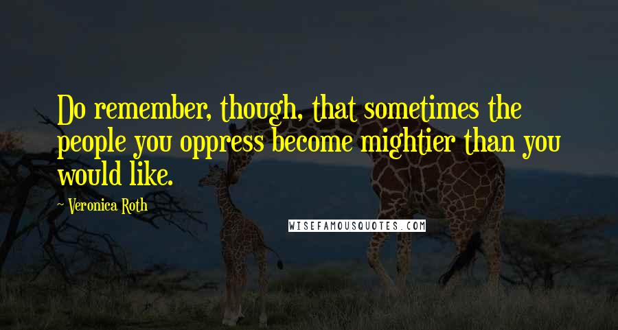 Veronica Roth Quotes: Do remember, though, that sometimes the people you oppress become mightier than you would like.