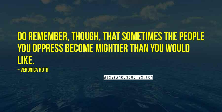 Veronica Roth Quotes: Do remember, though, that sometimes the people you oppress become mightier than you would like.