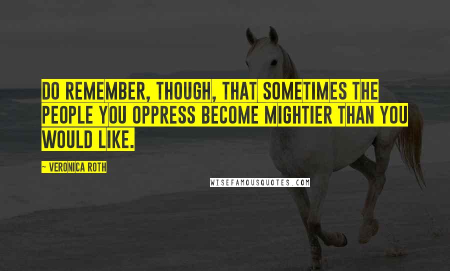 Veronica Roth Quotes: Do remember, though, that sometimes the people you oppress become mightier than you would like.