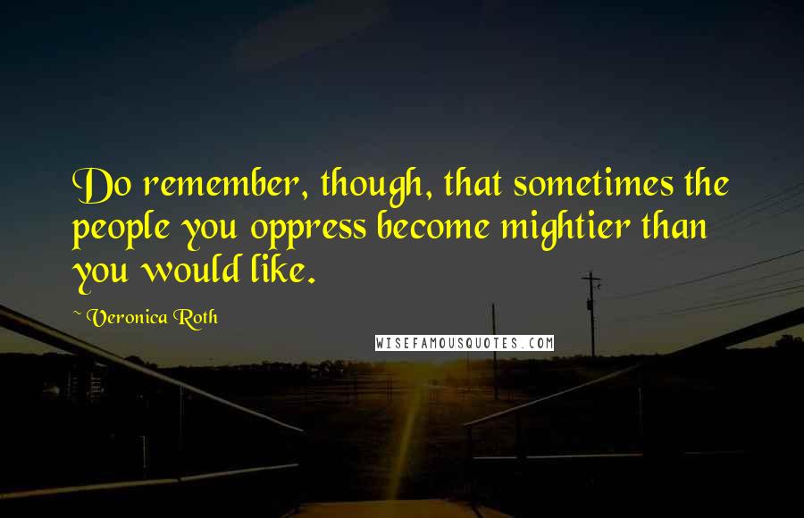 Veronica Roth Quotes: Do remember, though, that sometimes the people you oppress become mightier than you would like.