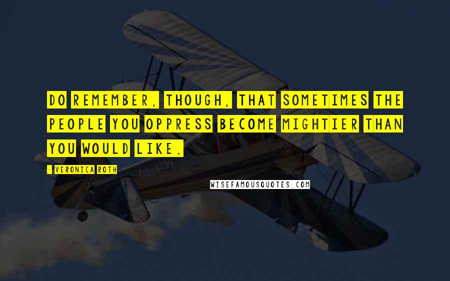 Veronica Roth Quotes: Do remember, though, that sometimes the people you oppress become mightier than you would like.