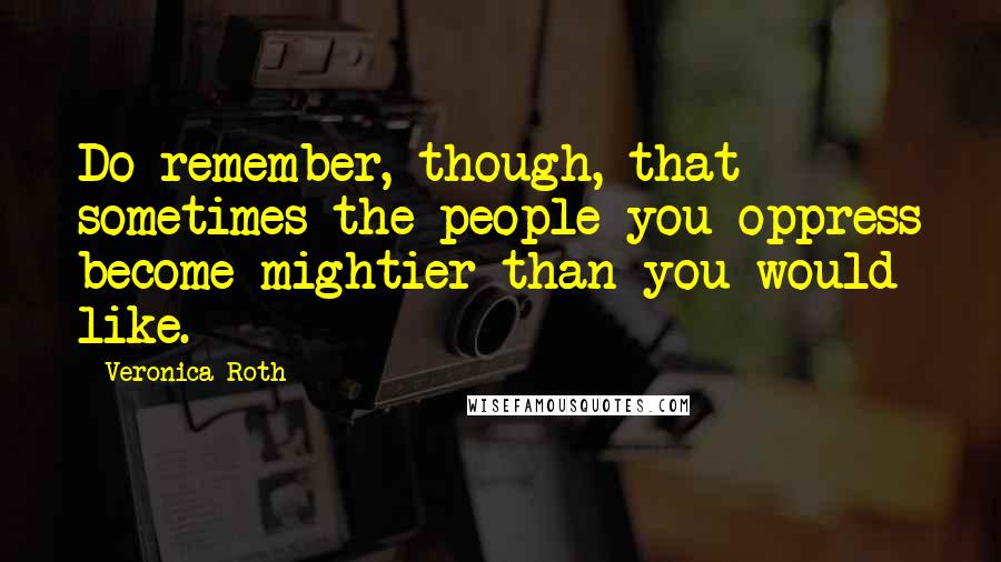 Veronica Roth Quotes: Do remember, though, that sometimes the people you oppress become mightier than you would like.