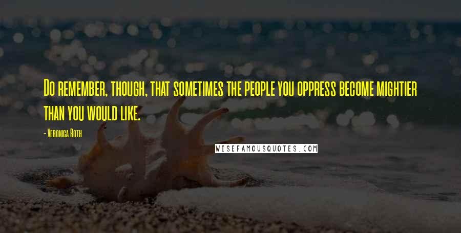 Veronica Roth Quotes: Do remember, though, that sometimes the people you oppress become mightier than you would like.