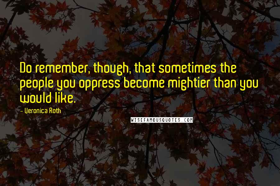 Veronica Roth Quotes: Do remember, though, that sometimes the people you oppress become mightier than you would like.