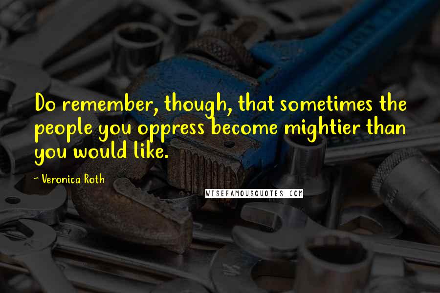 Veronica Roth Quotes: Do remember, though, that sometimes the people you oppress become mightier than you would like.