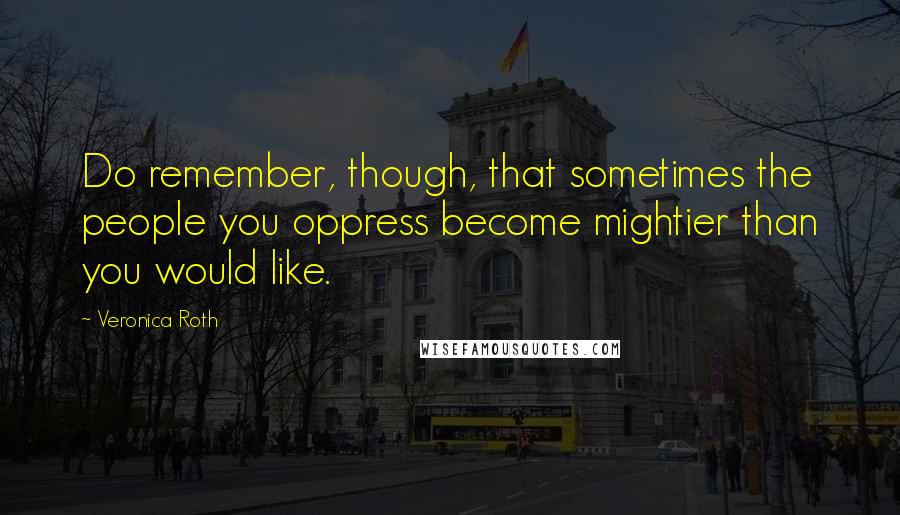 Veronica Roth Quotes: Do remember, though, that sometimes the people you oppress become mightier than you would like.