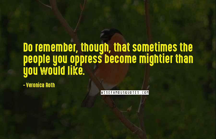 Veronica Roth Quotes: Do remember, though, that sometimes the people you oppress become mightier than you would like.