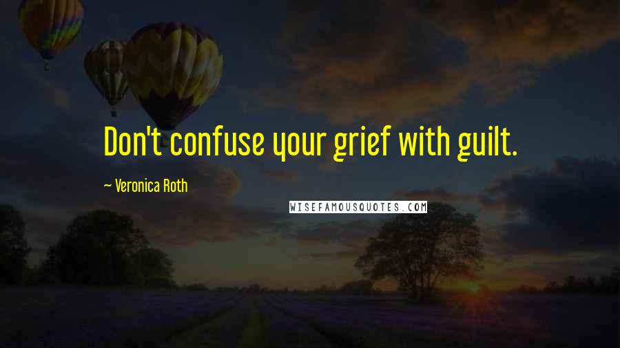 Veronica Roth Quotes: Don't confuse your grief with guilt.