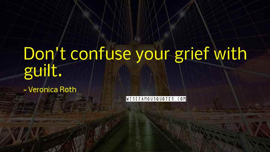 Veronica Roth Quotes: Don't confuse your grief with guilt.