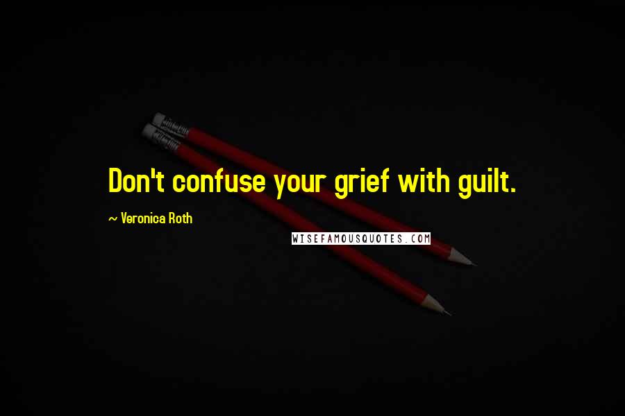 Veronica Roth Quotes: Don't confuse your grief with guilt.