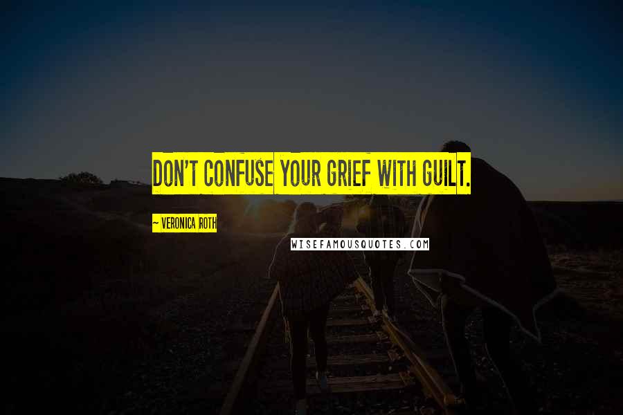 Veronica Roth Quotes: Don't confuse your grief with guilt.