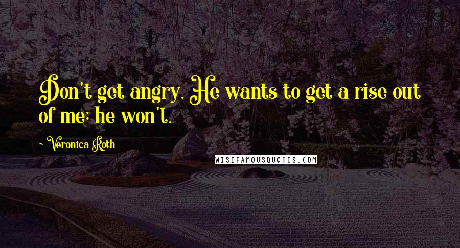 Veronica Roth Quotes: Don't get angry. He wants to get a rise out of me; he won't.