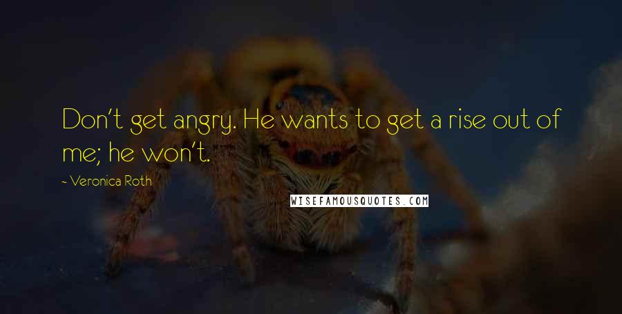 Veronica Roth Quotes: Don't get angry. He wants to get a rise out of me; he won't.