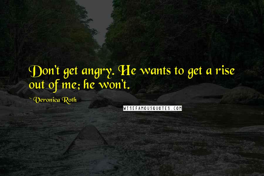Veronica Roth Quotes: Don't get angry. He wants to get a rise out of me; he won't.