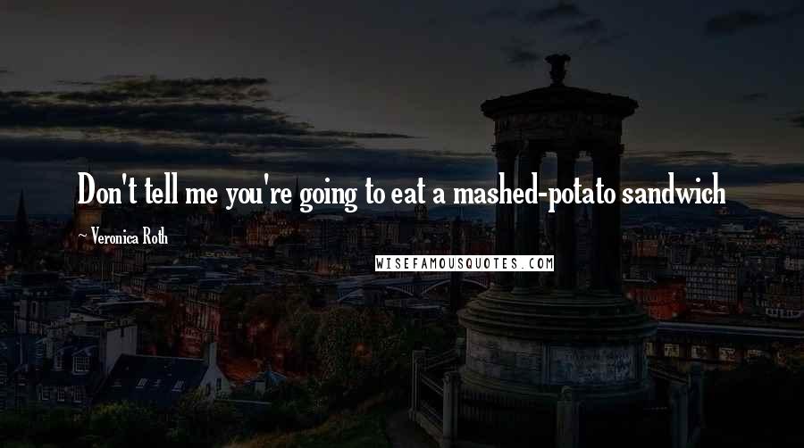 Veronica Roth Quotes: Don't tell me you're going to eat a mashed-potato sandwich