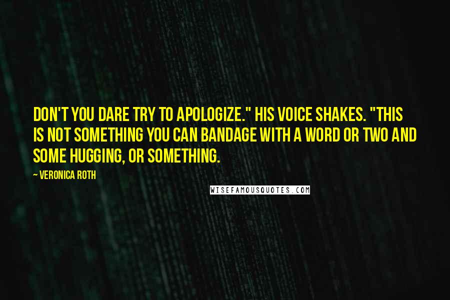 Veronica Roth Quotes: Don't you dare try to apologize." His voice shakes. "This is not something you can bandage with a word or two and some hugging, or something.