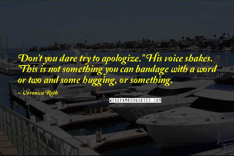 Veronica Roth Quotes: Don't you dare try to apologize." His voice shakes. "This is not something you can bandage with a word or two and some hugging, or something.