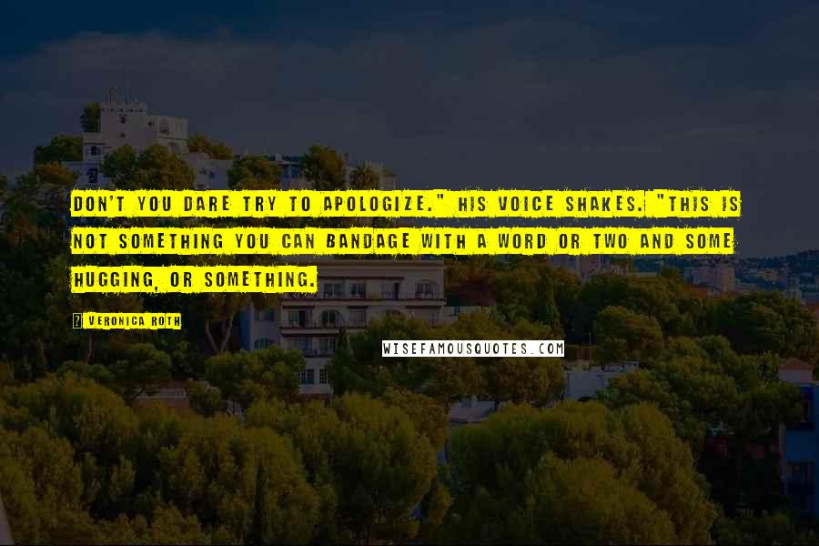 Veronica Roth Quotes: Don't you dare try to apologize." His voice shakes. "This is not something you can bandage with a word or two and some hugging, or something.