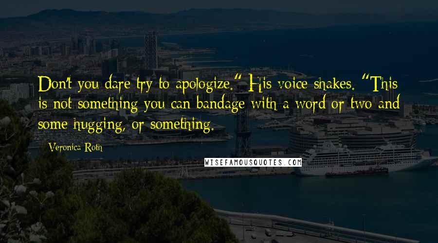 Veronica Roth Quotes: Don't you dare try to apologize." His voice shakes. "This is not something you can bandage with a word or two and some hugging, or something.