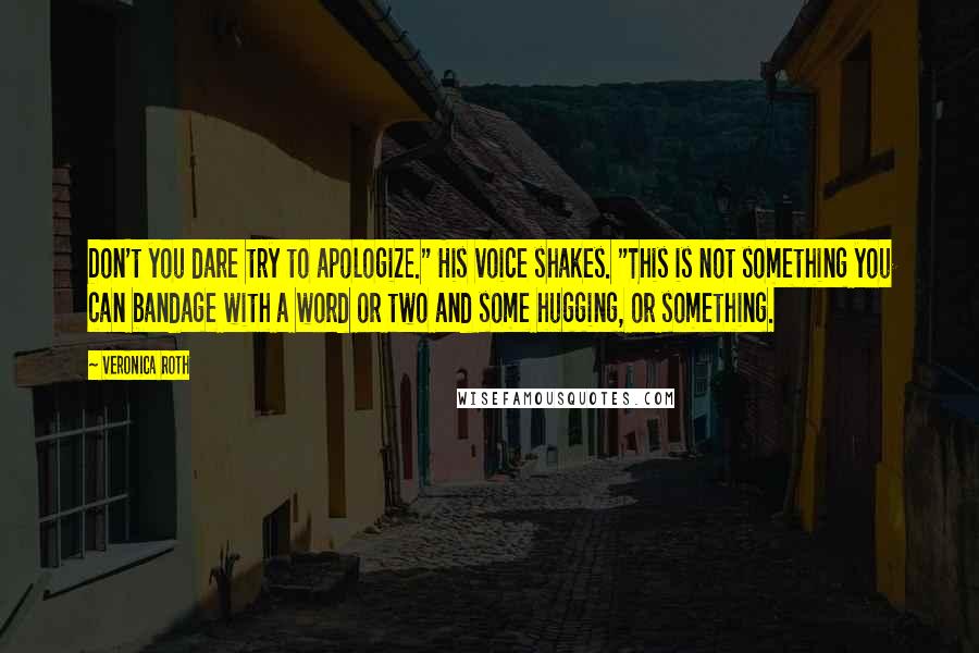 Veronica Roth Quotes: Don't you dare try to apologize." His voice shakes. "This is not something you can bandage with a word or two and some hugging, or something.