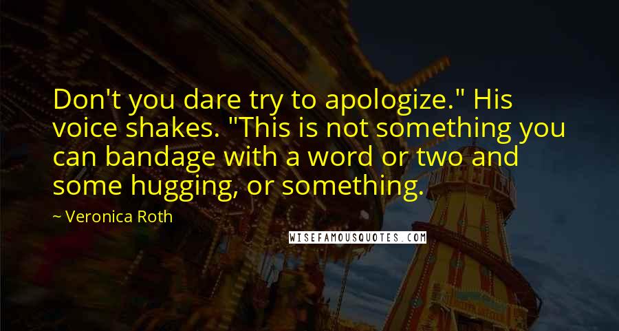 Veronica Roth Quotes: Don't you dare try to apologize." His voice shakes. "This is not something you can bandage with a word or two and some hugging, or something.