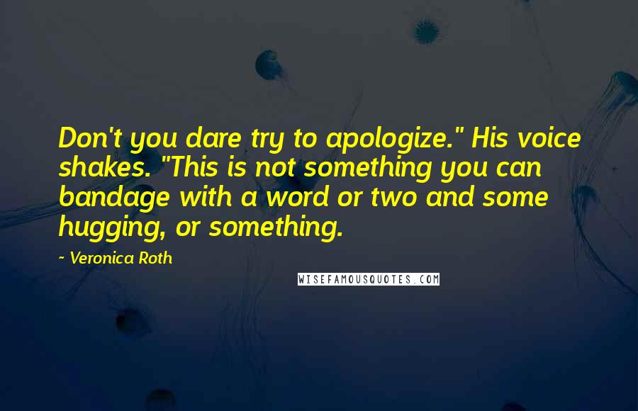 Veronica Roth Quotes: Don't you dare try to apologize." His voice shakes. "This is not something you can bandage with a word or two and some hugging, or something.