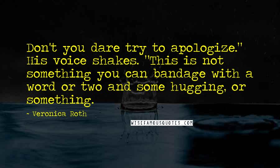 Veronica Roth Quotes: Don't you dare try to apologize." His voice shakes. "This is not something you can bandage with a word or two and some hugging, or something.