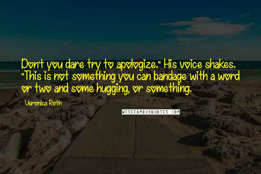 Veronica Roth Quotes: Don't you dare try to apologize." His voice shakes. "This is not something you can bandage with a word or two and some hugging, or something.