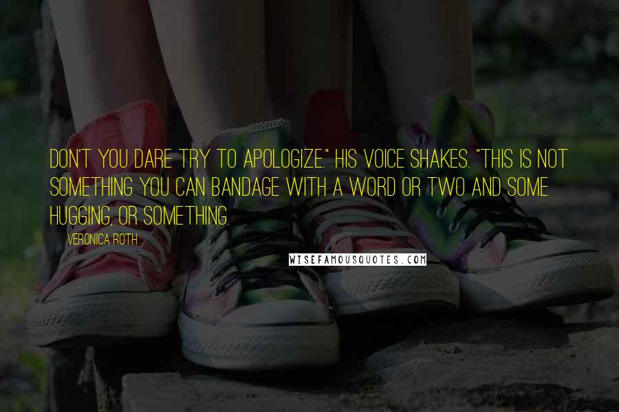 Veronica Roth Quotes: Don't you dare try to apologize." His voice shakes. "This is not something you can bandage with a word or two and some hugging, or something.