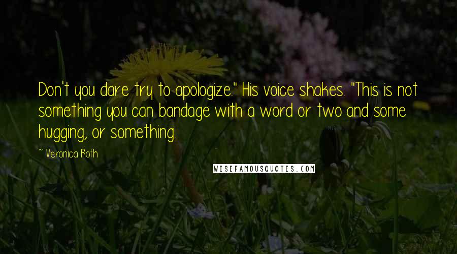 Veronica Roth Quotes: Don't you dare try to apologize." His voice shakes. "This is not something you can bandage with a word or two and some hugging, or something.