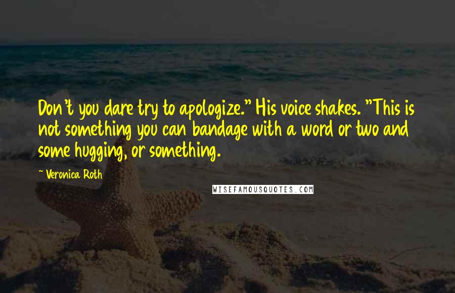 Veronica Roth Quotes: Don't you dare try to apologize." His voice shakes. "This is not something you can bandage with a word or two and some hugging, or something.