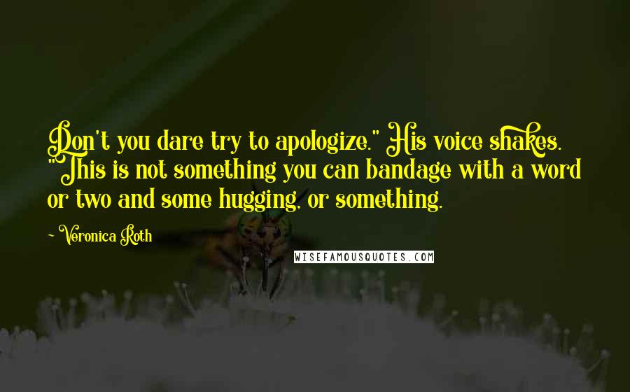 Veronica Roth Quotes: Don't you dare try to apologize." His voice shakes. "This is not something you can bandage with a word or two and some hugging, or something.