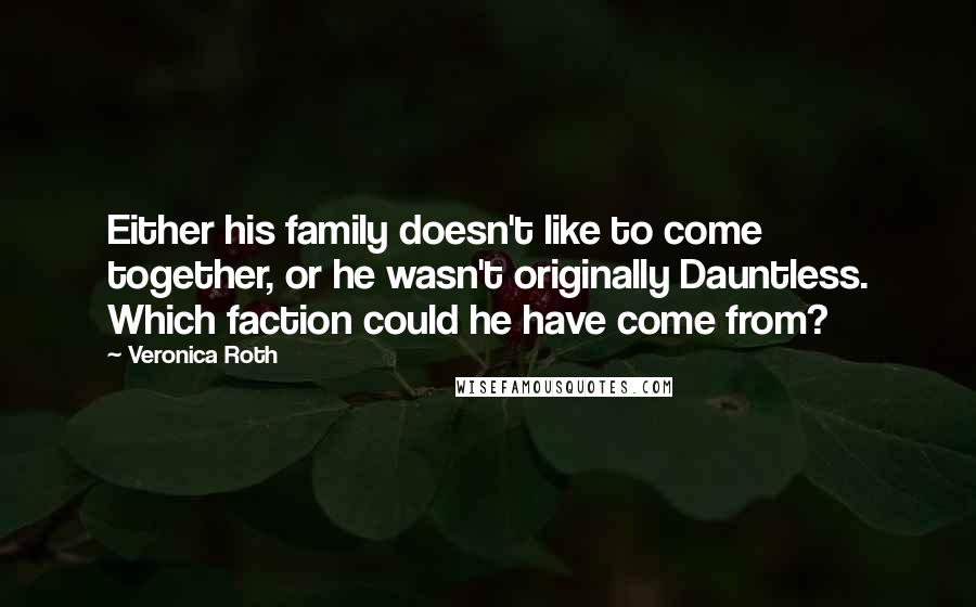 Veronica Roth Quotes: Either his family doesn't like to come together, or he wasn't originally Dauntless. Which faction could he have come from?