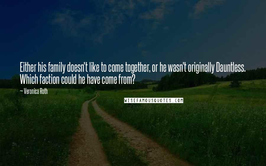 Veronica Roth Quotes: Either his family doesn't like to come together, or he wasn't originally Dauntless. Which faction could he have come from?