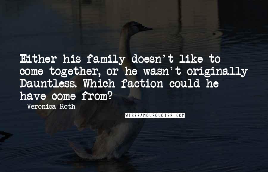 Veronica Roth Quotes: Either his family doesn't like to come together, or he wasn't originally Dauntless. Which faction could he have come from?