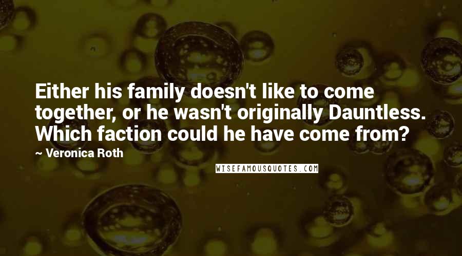 Veronica Roth Quotes: Either his family doesn't like to come together, or he wasn't originally Dauntless. Which faction could he have come from?