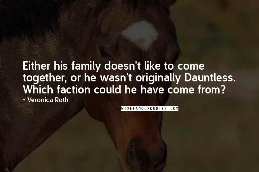 Veronica Roth Quotes: Either his family doesn't like to come together, or he wasn't originally Dauntless. Which faction could he have come from?