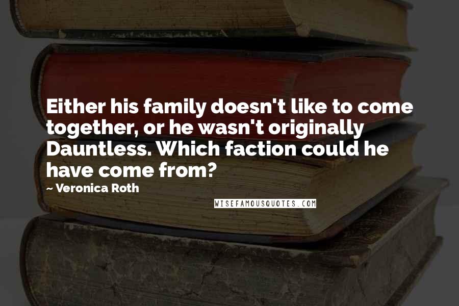 Veronica Roth Quotes: Either his family doesn't like to come together, or he wasn't originally Dauntless. Which faction could he have come from?