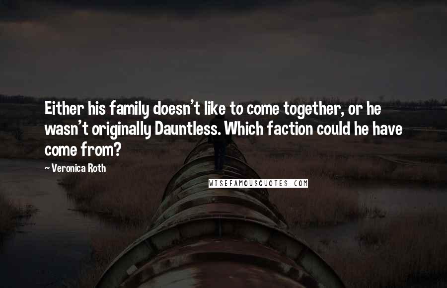 Veronica Roth Quotes: Either his family doesn't like to come together, or he wasn't originally Dauntless. Which faction could he have come from?