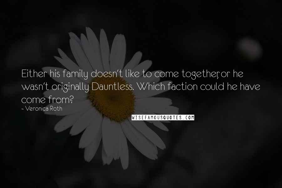 Veronica Roth Quotes: Either his family doesn't like to come together, or he wasn't originally Dauntless. Which faction could he have come from?