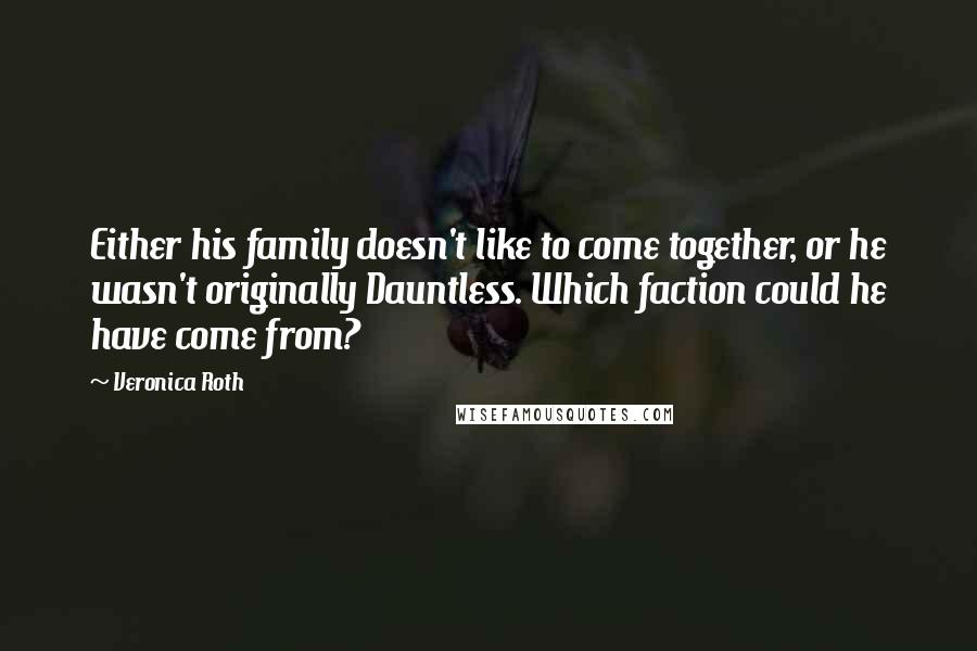 Veronica Roth Quotes: Either his family doesn't like to come together, or he wasn't originally Dauntless. Which faction could he have come from?