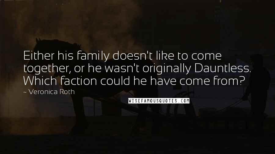 Veronica Roth Quotes: Either his family doesn't like to come together, or he wasn't originally Dauntless. Which faction could he have come from?