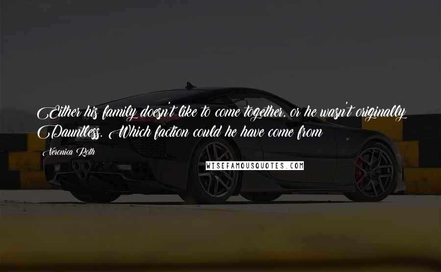 Veronica Roth Quotes: Either his family doesn't like to come together, or he wasn't originally Dauntless. Which faction could he have come from?