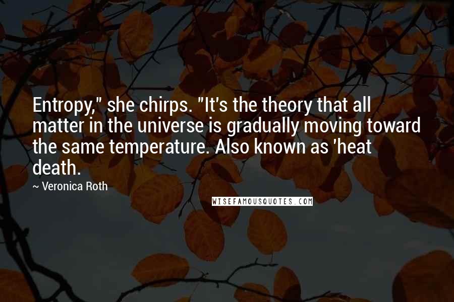 Veronica Roth Quotes: Entropy," she chirps. "It's the theory that all matter in the universe is gradually moving toward the same temperature. Also known as 'heat death.