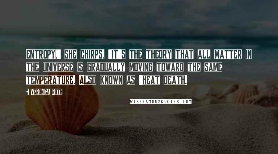 Veronica Roth Quotes: Entropy," she chirps. "It's the theory that all matter in the universe is gradually moving toward the same temperature. Also known as 'heat death.