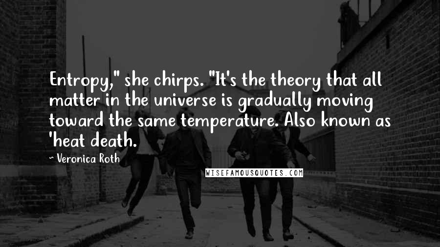 Veronica Roth Quotes: Entropy," she chirps. "It's the theory that all matter in the universe is gradually moving toward the same temperature. Also known as 'heat death.